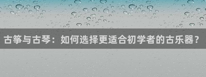 凯发国际怎么赚钱：古筝与古琴：如何选择更适合初学者的古乐器？